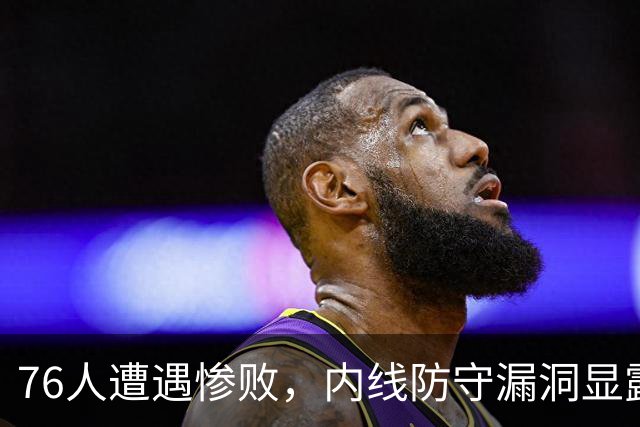 76人遭遇惨败，内线防守漏洞显露无遗